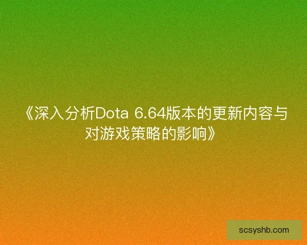 《深入分析Dota 6.64版本的更新内容与对游戏策略的影响》