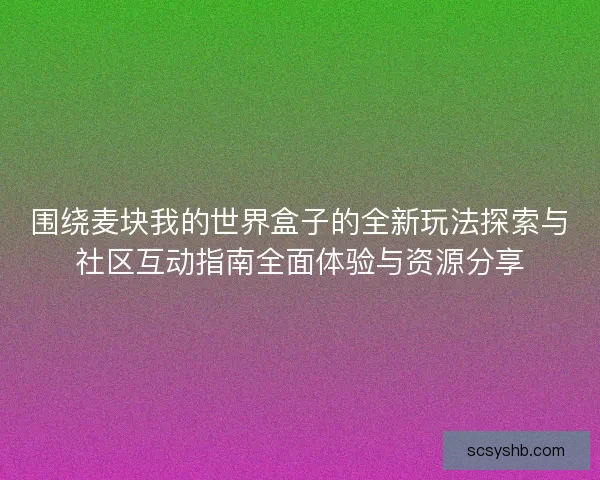 围绕麦块我的世界盒子的全新玩法探索与社区互动指南全面体验与资源分享