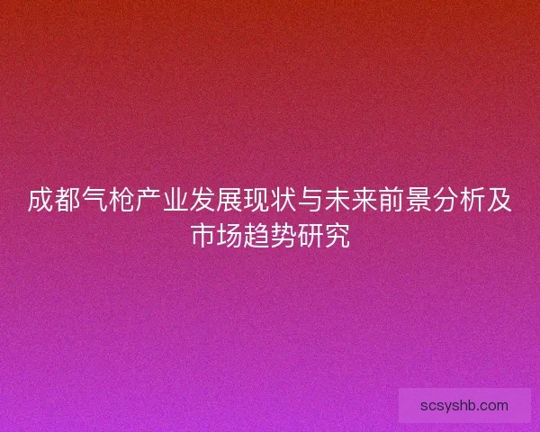 成都气枪产业发展现状与未来前景分析及市场趋势研究