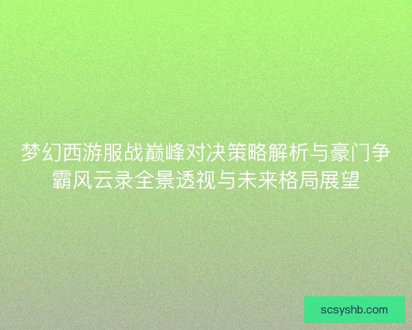 梦幻西游服战巅峰对决策略解析与豪门争霸风云录全景透视与未来格局展望