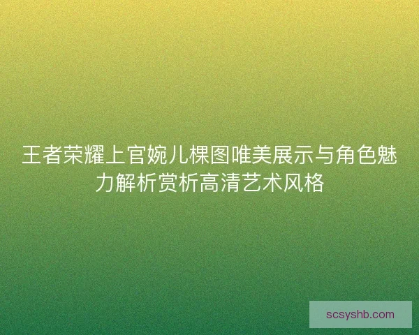 王者荣耀上官婉儿棵图唯美展示与角色魅力解析赏析高清艺术风格