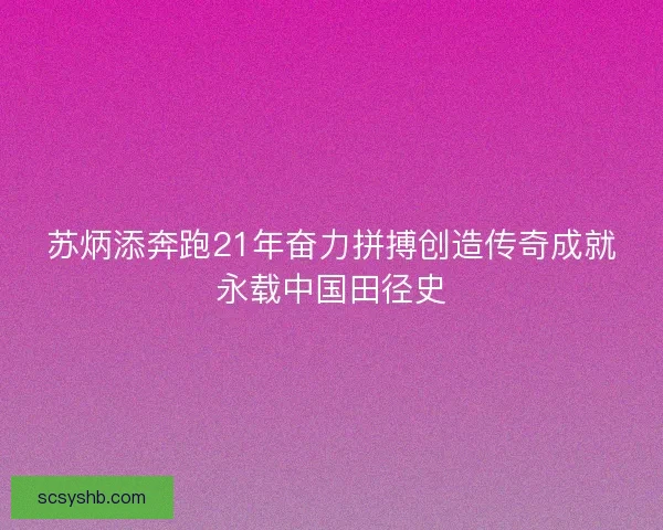 苏炳添奔跑21年奋力拼搏创造传奇成就永载中国田径史