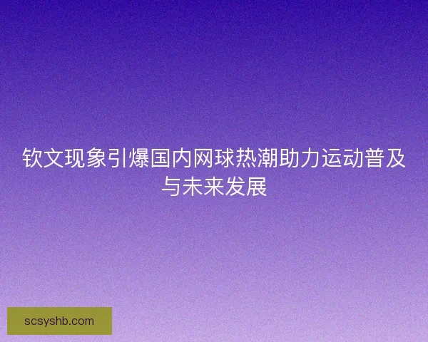 钦文现象引爆国内网球热潮助力运动普及与未来发展