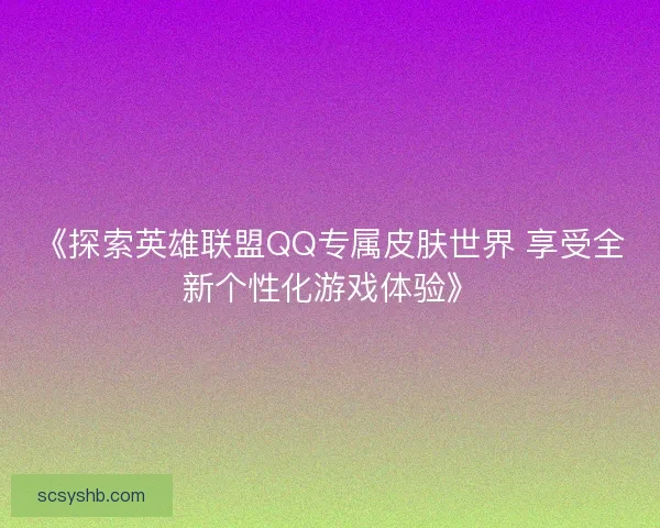 《探索英雄联盟QQ专属皮肤世界 享受全新个性化游戏体验》