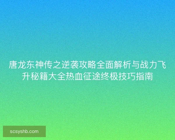 唐龙东神传之逆袭攻略全面解析与战力飞升秘籍大全热血征途终极技巧指南