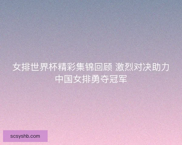 女排世界杯精彩集锦回顾 激烈对决助力中国女排勇夺冠军