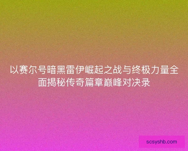 以赛尔号暗黑雷伊崛起之战与终极力量全面揭秘传奇篇章巅峰对决录