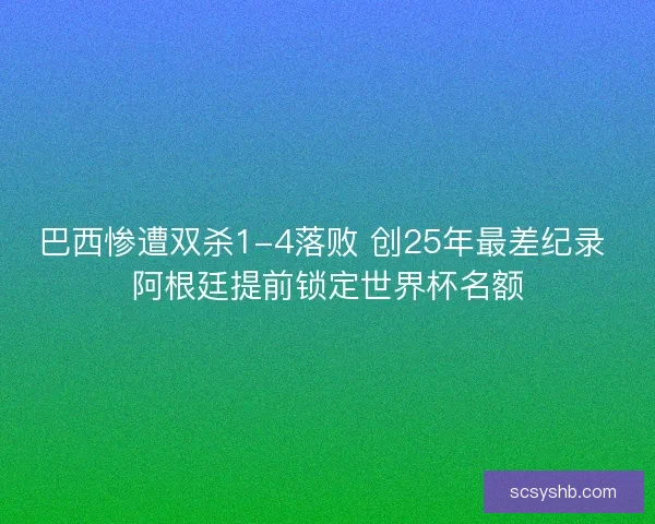 巴西惨遭双杀1-4落败 创25年最差纪录 阿根廷提前锁定世界杯名额