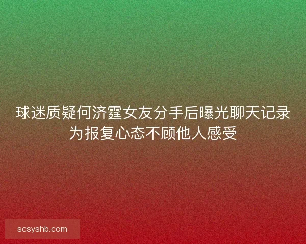 球迷质疑何济霆女友分手后曝光聊天记录为报复心态不顾他人感受