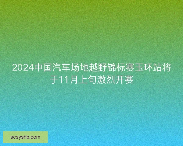2024中国汽车场地越野锦标赛玉环站将于11月上旬激烈开赛 2024中国汽车场地越野锦标赛玉环站将于11月上旬激烈开赛