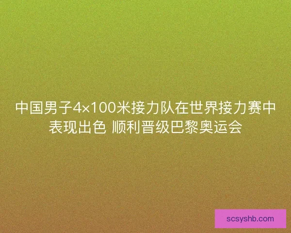 中国男子4×100米接力队在世界接力赛中表现出色 顺利晋级巴黎奥运会