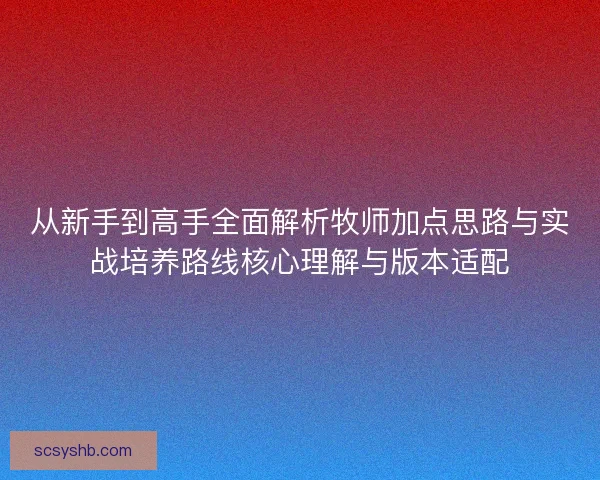 从新手到高手全面解析牧师加点思路与实战培养路线核心理解与版本适配