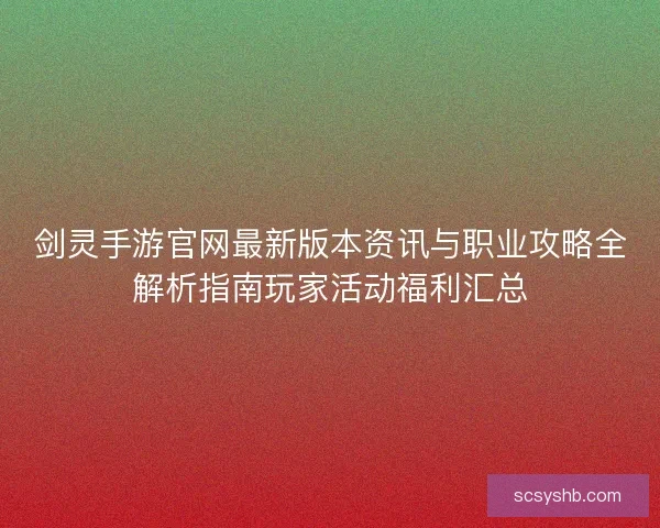剑灵手游官网最新版本资讯与职业攻略全解析指南玩家活动福利汇总