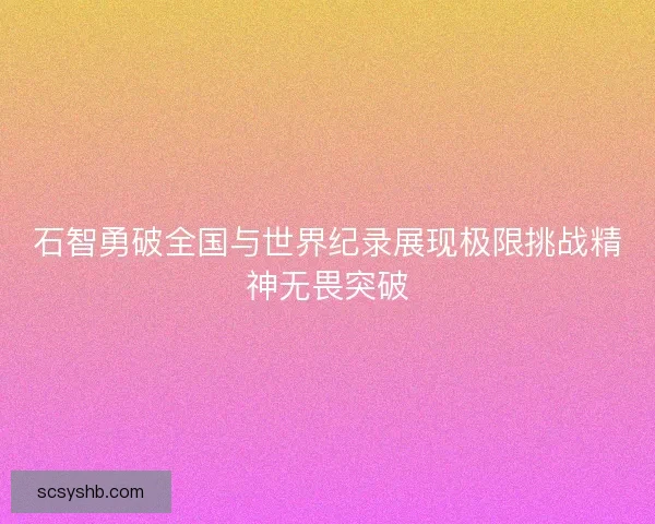 石智勇破全国与世界纪录展现极限挑战精神无畏突破