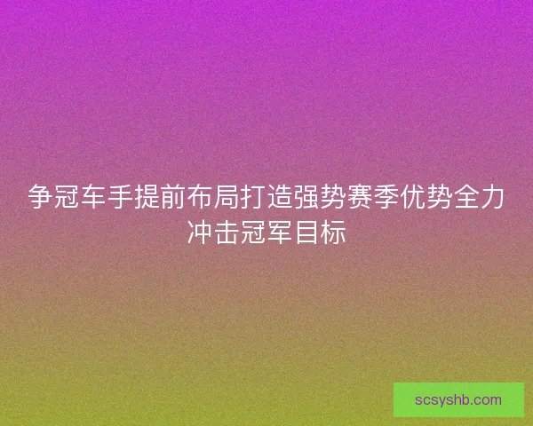 争冠车手提前布局打造强势赛季优势全力冲击冠军目标