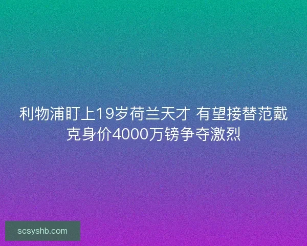 利物浦盯上19岁荷兰天才 有望接替范戴克身价4000万镑争夺激烈