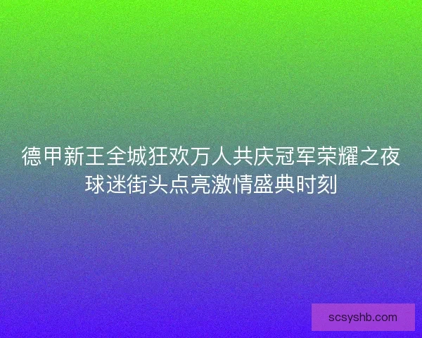 德甲新王全城狂欢万人共庆冠军荣耀之夜球迷街头点亮激情盛典时刻