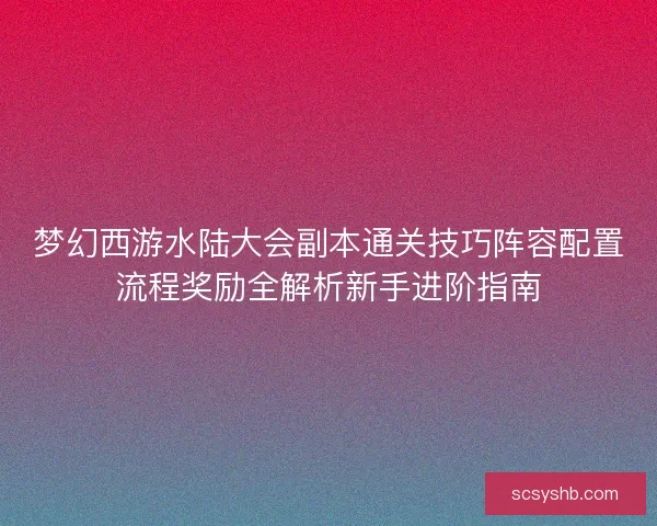 梦幻西游水陆大会副本通关技巧阵容配置流程奖励全解析新手进阶指南 梦幻西游水陆大会副本通关技巧阵容配置流程奖励全解析新手进阶指南