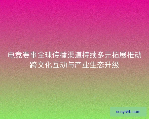 电竞赛事全球传播渠道持续多元拓展推动跨文化互动与产业生态升级 电竞赛事全球传播渠道持续多元拓展推动跨文化互动与产业生态升级
