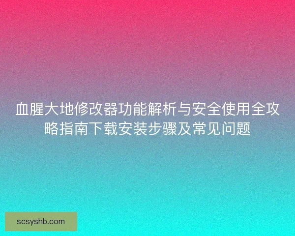 血腥大地修改器功能解析与安全使用全攻略指南下载安装步骤及常见问题 血腥大地修改器功能解析与安全使用全攻略指南下载安装步骤及常见问题