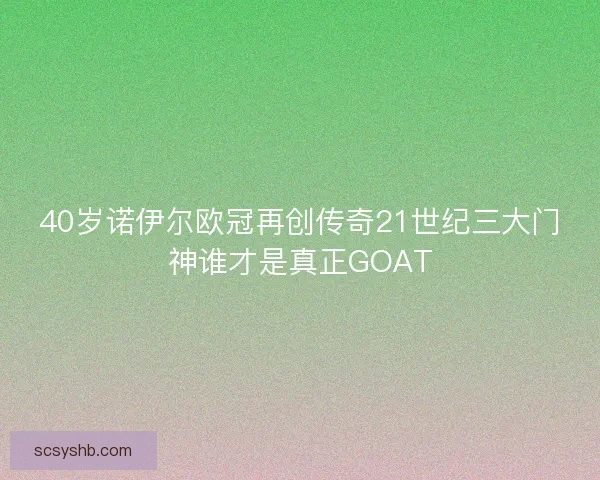 40岁诺伊尔欧冠再创传奇21世纪三大门神谁才是真正GOAT