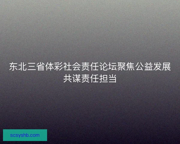 东北三省体彩社会责任论坛聚焦公益发展共谋责任担当 东北三省体彩社会责任论坛聚焦公益发展共谋责任担当