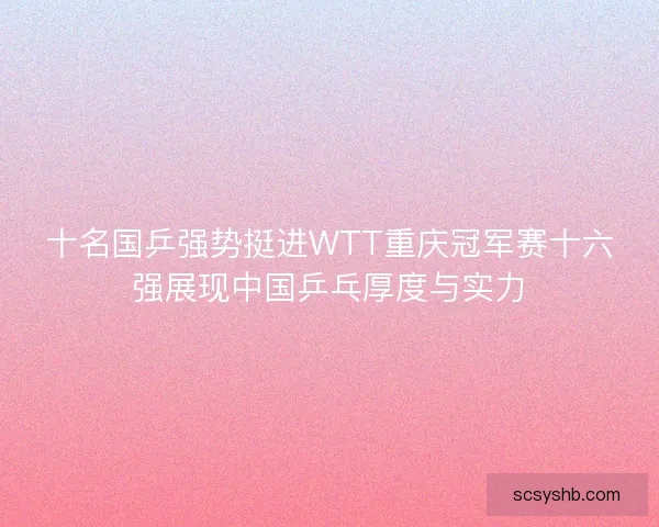 十名国乒强势挺进WTT重庆冠军赛十六强展现中国乒乓厚度与实力 十名国乒强势挺进WTT重庆冠军赛十六强展现中国乒乓厚度与实力