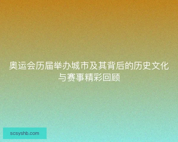 奥运会历届举办城市及其背后的历史文化与赛事精彩回顾 奥运会历届举办城市及其背后的历史文化与赛事精彩回顾