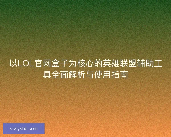 以LOL官网盒子为核心的英雄联盟辅助工具全面解析与使用指南
