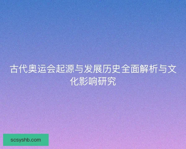 古代奥运会起源与发展历史全面解析与文化影响研究 古代奥运会起源与发展历史全面解析与文化影响研究