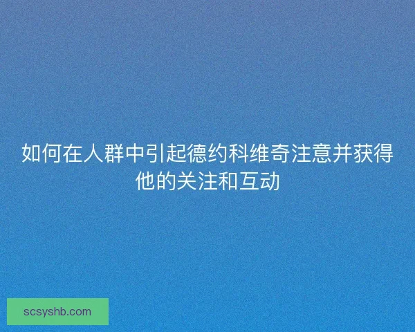 如何在人群中引起德约科维奇注意并获得他的关注和互动 如何在人群中引起德约科维奇注意并获得他的关注和互动