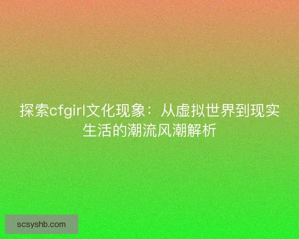 探索cfgirl文化现象：从虚拟世界到现实生活的潮流风潮解析