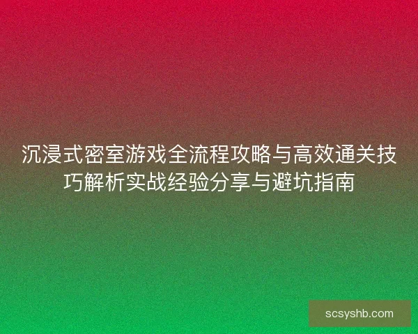 沉浸式密室游戏全流程攻略与高效通关技巧解析实战经验分享与避坑指南 沉浸式密室游戏全流程攻略与高效通关技巧解析实战经验分享与避坑指南