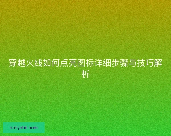 穿越火线如何点亮图标详细步骤与技巧解析 穿越火线如何点亮图标详细步骤与技巧解析