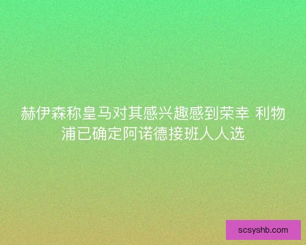 赫伊森称皇马对其感兴趣感到荣幸 利物浦已确定阿诺德接班人人选 赫伊森称皇马对其感兴趣感到荣幸 利物浦已确定阿诺德接班人人选