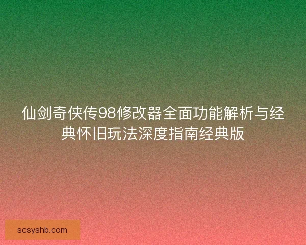 仙剑奇侠传98修改器全面功能解析与经典怀旧玩法深度指南经典版