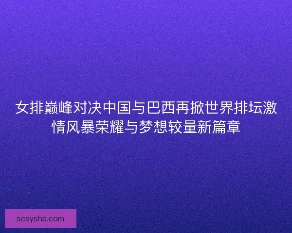 女排巅峰对决中国与巴西再掀世界排坛激情风暴荣耀与梦想较量新篇章