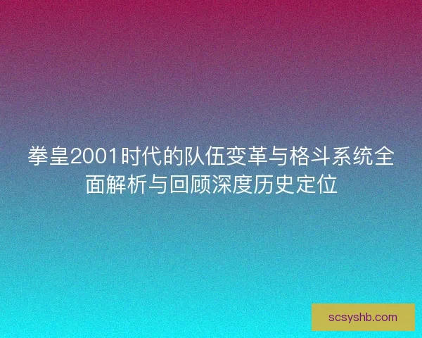 拳皇2001时代的队伍变革与格斗系统全面解析与回顾深度历史定位
