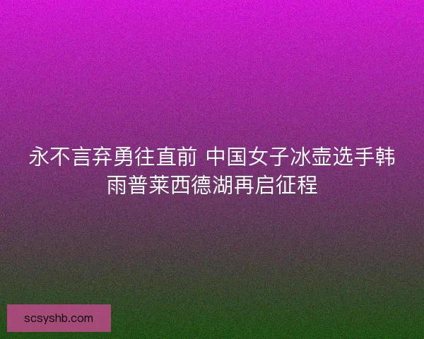 永不言弃勇往直前 中国女子冰壶选手韩雨普莱西德湖再启征程