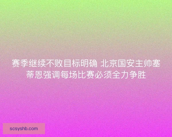 赛季继续不败目标明确 北京国安主帅塞蒂恩强调每场比赛必须全力争胜