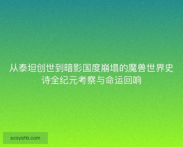从泰坦创世到暗影国度崩塌的魔兽世界史诗全纪元考察与命运回响 从泰坦创世到暗影国度崩塌的魔兽世界史诗全纪元考察与命运回响
