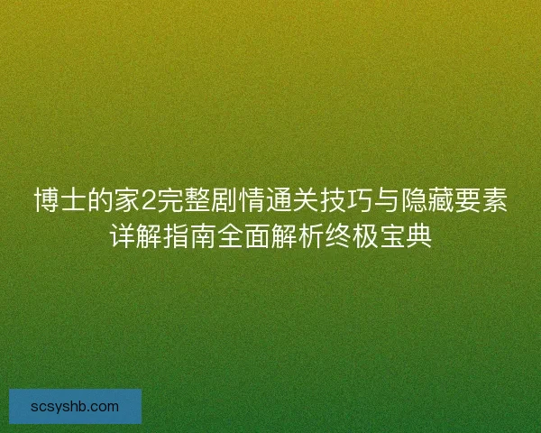 博士的家2完整剧情通关技巧与隐藏要素详解指南全面解析终极宝典