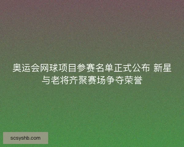 奥运会网球项目参赛名单正式公布 新星与老将齐聚赛场争夺荣誉 奥运会网球项目参赛名单正式公布 新星与老将齐聚赛场争夺荣誉