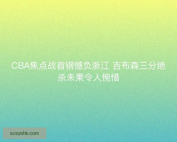 CBA焦点战首钢憾负浙江 吉布森三分绝杀未果令人惋惜 CBA焦点战首钢憾负浙江 吉布森三分绝杀未果令人惋惜