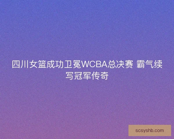 四川女篮成功卫冕WCBA总决赛 霸气续写冠军传奇
