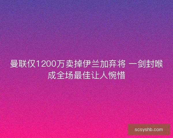 曼联仅1200万卖掉伊兰加弃将 一剑封喉成全场最佳让人惋惜 曼联仅1200万卖掉伊兰加弃将 一剑封喉成全场最佳让人惋惜