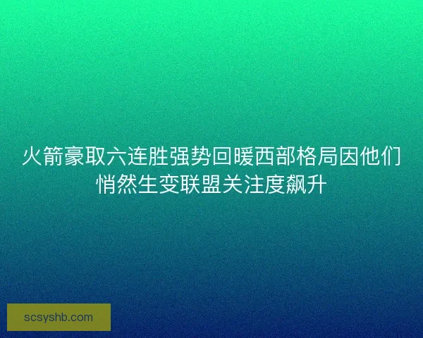 火箭豪取六连胜强势回暖西部格局因他们悄然生变联盟关注度飙升 火箭豪取六连胜强势回暖西部格局因他们悄然生变联盟关注度飙升
