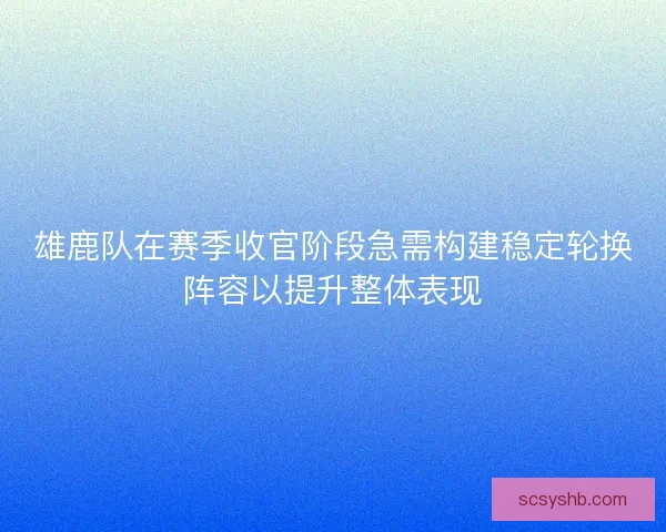 雄鹿队在赛季收官阶段急需构建稳定轮换阵容以提升整体表现 雄鹿队在赛季收官阶段急需构建稳定轮换阵容以提升整体表现