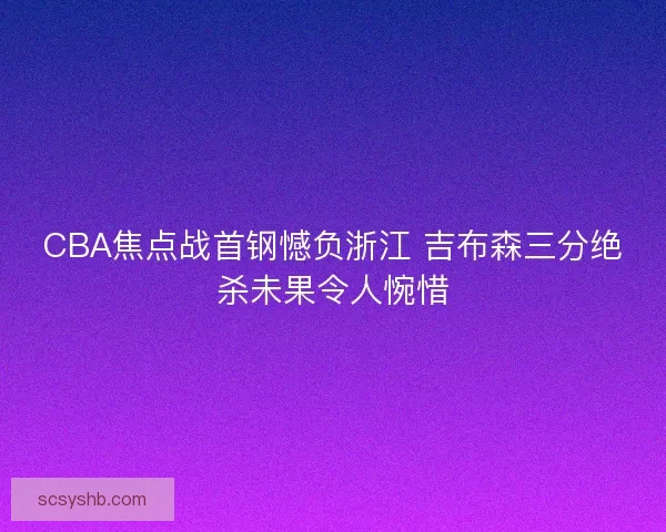 CBA焦点战首钢憾负浙江 吉布森三分绝杀未果令人惋惜